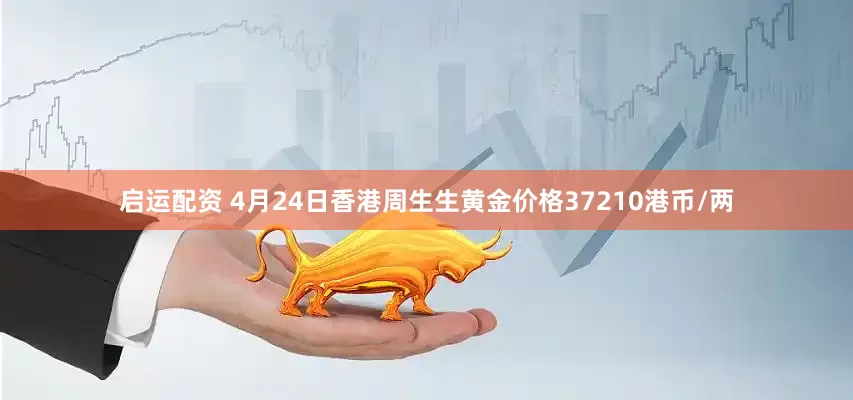 启运配资 4月24日香港周生生黄金价格37210港币/两