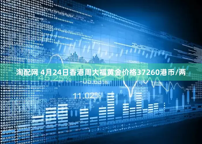 淘配网 4月24日香港周大福黄金价格37260港币/两