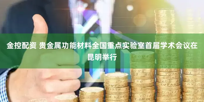 金控配资 贵金属功能材料全国重点实验室首届学术会议在昆明举行