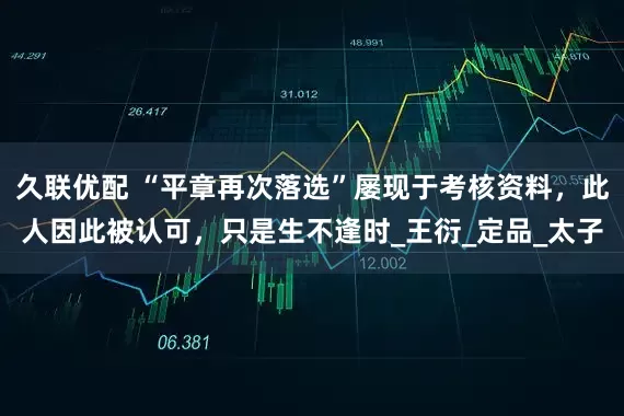 久联优配 “平章再次落选”屡现于考核资料，此人因此被认可，只是生不逢时_王衍_定品_太子