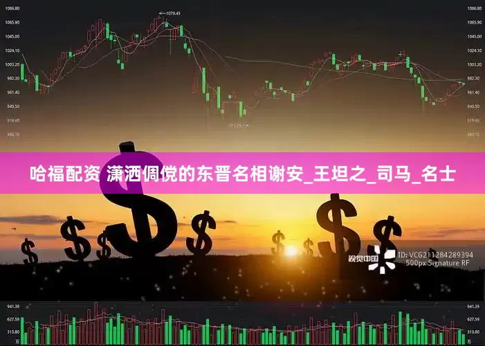 哈福配资 潇洒倜傥的东晋名相谢安_王坦之_司马_名士