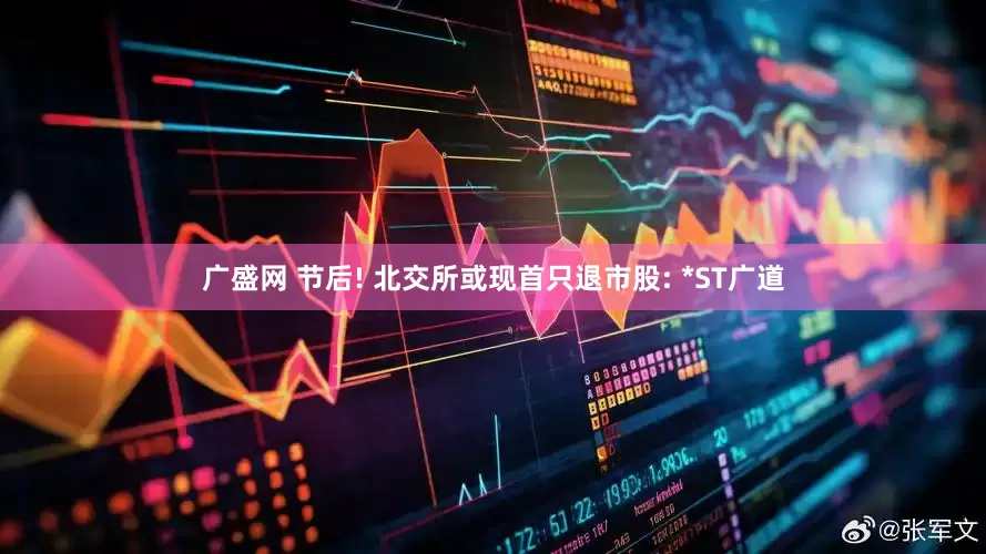 广盛网 节后! 北交所或现首只退市股: *ST广道