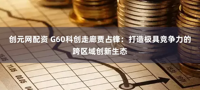 创元网配资 G60科创走廊贾占锋：打造极具竞争力的跨区域创新生态