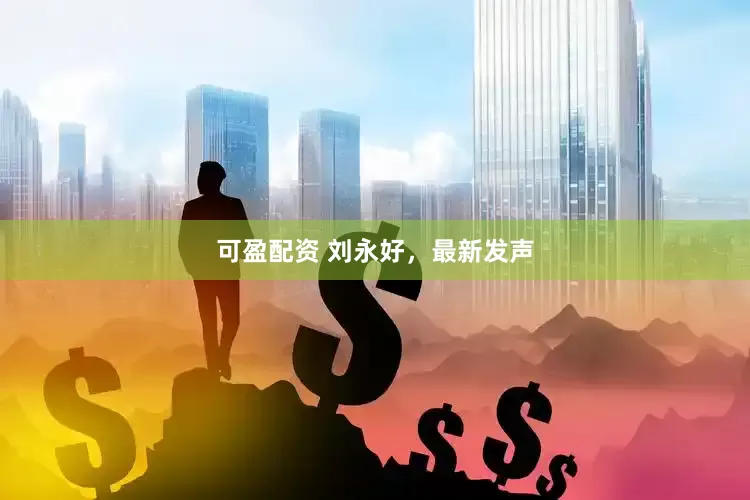 可盈配资 刘永好，最新发声