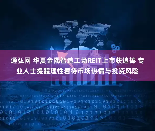 通弘网 华夏金隅智造工场REIT上市获追捧 专业人士提醒理性看待市场热情与投资风险
