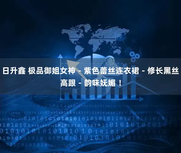 日升鑫 极品御姐女神 - 紫色蕾丝连衣裙 - 修长黑丝高跟 - 韵味妩媚 ！