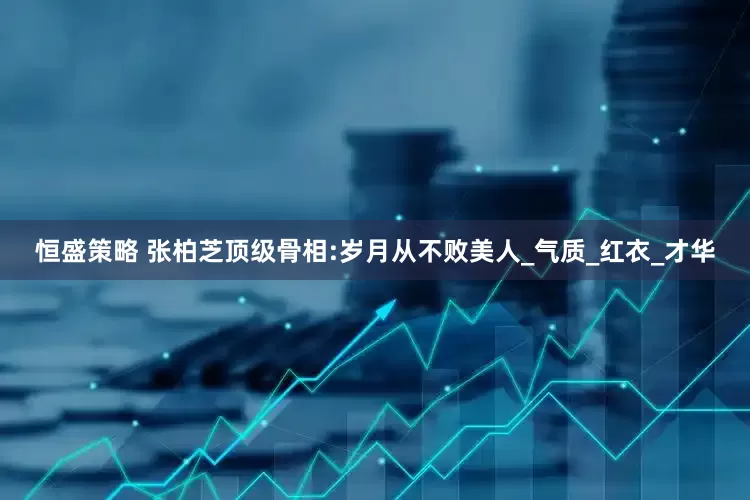 恒盛策略 张柏芝顶级骨相:岁月从不败美人_气质_红衣_才华