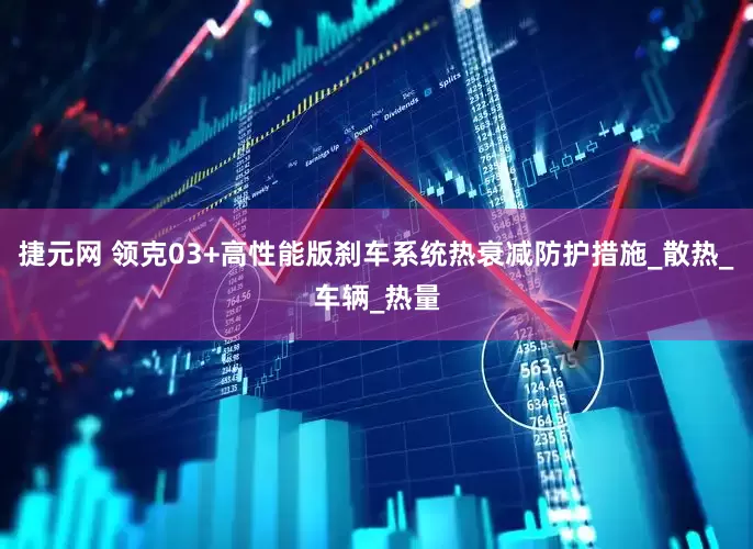 捷元网 领克03+高性能版刹车系统热衰减防护措施_散热_车辆_热量