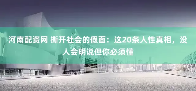 河南配资网 撕开社会的假面：这20条人性真相，没人会明说但你必须懂