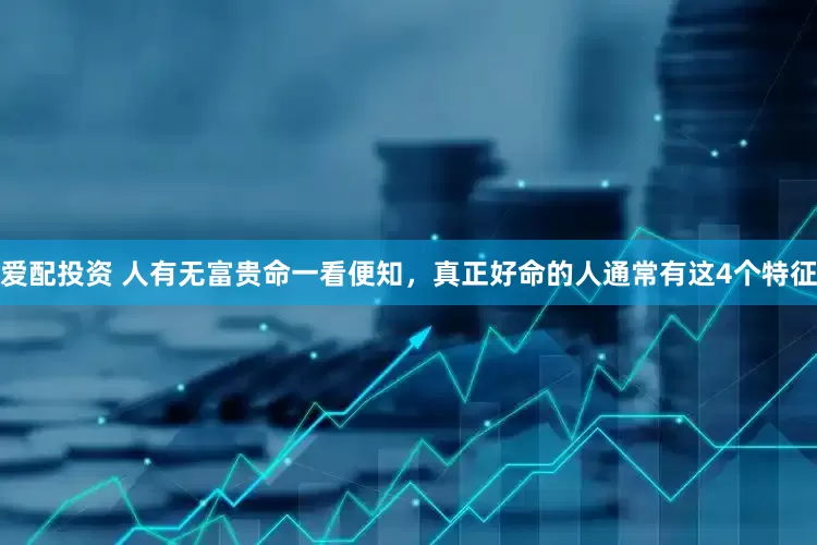 爱配投资 人有无富贵命一看便知，真正好命的人通常有这4个特征