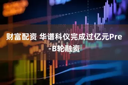 财富配资 华谱科仪完成过亿元Pre-B轮融资