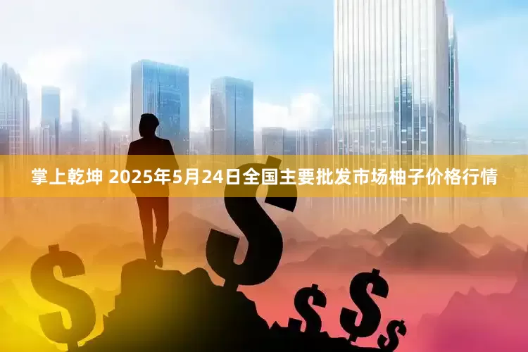 掌上乾坤 2025年5月24日全国主要批发市场柚子价格行情