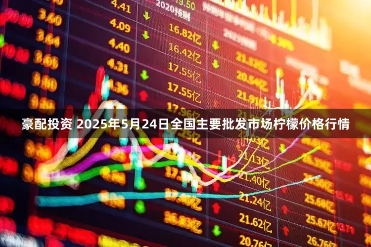 豪配投资 2025年5月24日全国主要批发市场柠檬价格行情