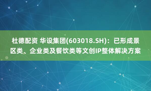 杜德配资 华设集团(603018.SH)：已形成景区类、企业类及餐饮类等文创IP整体解决方案