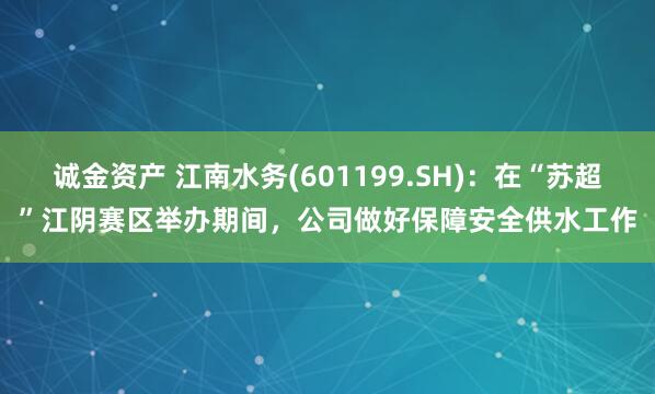 诚金资产 江南水务(601199.SH)：在“苏超”江阴赛区举办期间，公司做好保障安全供水工作