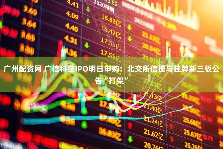 广州配资网 广信科技IPO明日申购：北交所信披与挂牌新三板公告“打架”