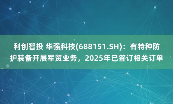 利创智投 华强科技(688151.SH)：有特种防护装备开展军贸业务，2025年已签订相关订单