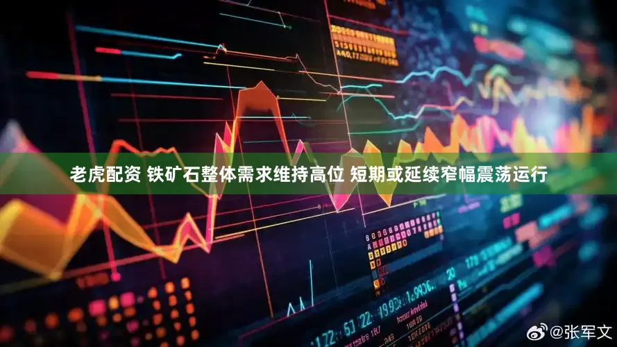 老虎配资 铁矿石整体需求维持高位 短期或延续窄幅震荡运行