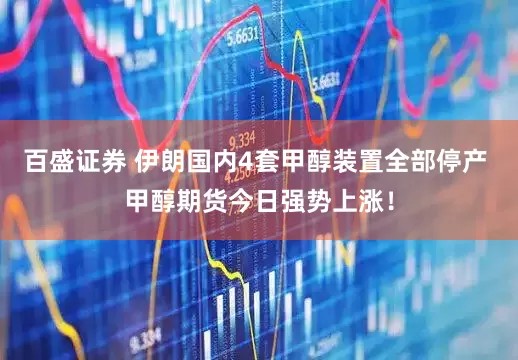 百盛证券 伊朗国内4套甲醇装置全部停产 甲醇期货今日强势上涨！