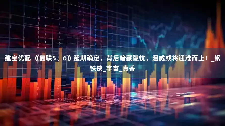 建宝优配 《复联5、6》延期确定，背后暗藏隐忧，漫威或将迎难而上！_钢铁侠_宇宙_真香