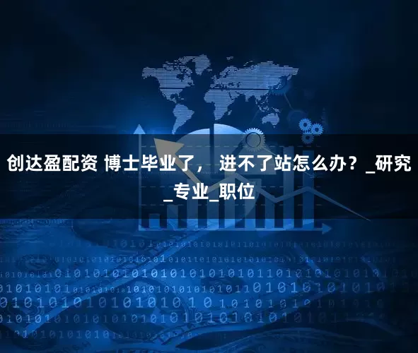 创达盈配资 博士毕业了， 进不了站怎么办？_研究_专业_职位