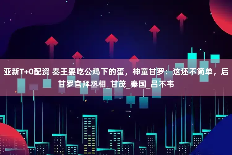 亚新T+0配资 秦王要吃公鸡下的蛋，神童甘罗：这还不简单，后甘罗官拜丞相_甘茂_秦国_吕不韦