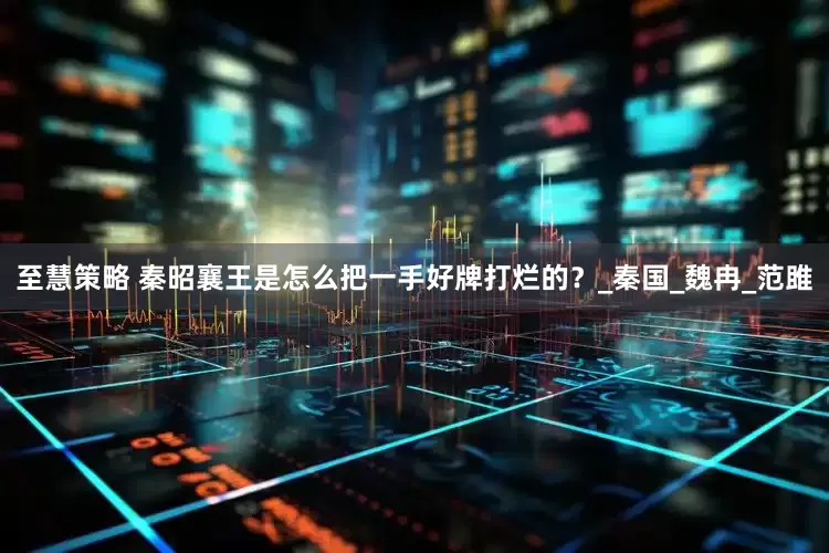 至慧策略 秦昭襄王是怎么把一手好牌打烂的？_秦国_魏冉_范雎