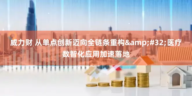 威力财 从单点创新迈向全链条重构&#32;医疗数智化应用加速落地
