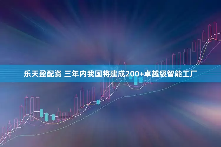 乐天盈配资 三年内我国将建成200+卓越级智能工厂
