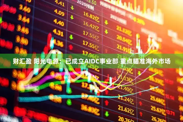 财汇盈 阳光电源：已成立AIDC事业部 重点瞄准海外市场