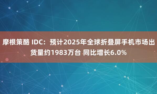 摩根策酪 IDC：预计2025年全球折叠屏手机市场出货量约1983万台 同比增长6.0%