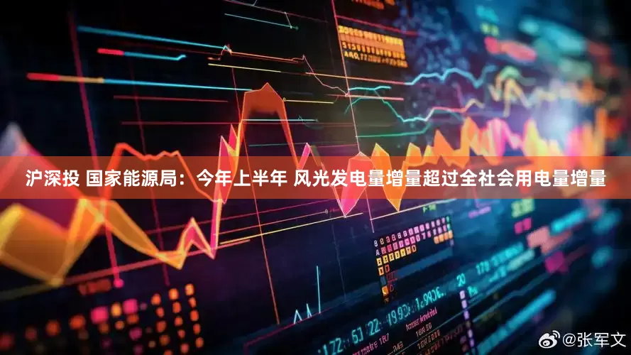 沪深投 国家能源局：今年上半年 风光发电量增量超过全社会用电量增量