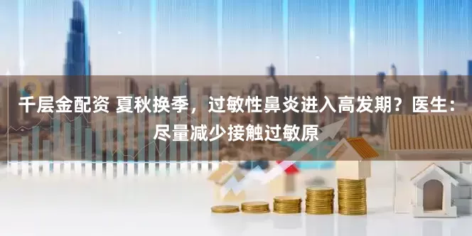 千层金配资 夏秋换季，过敏性鼻炎进入高发期？医生：尽量减少接触过敏原