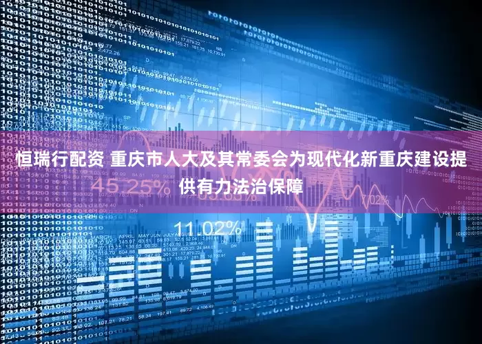 恒瑞行配资 重庆市人大及其常委会为现代化新重庆建设提供有力法治保障