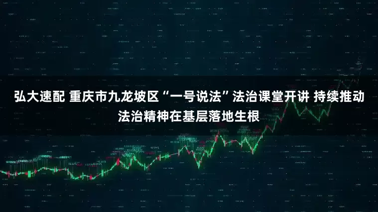 弘大速配 重庆市九龙坡区“一号说法”法治课堂开讲 持续推动法治精神在基层落地生根