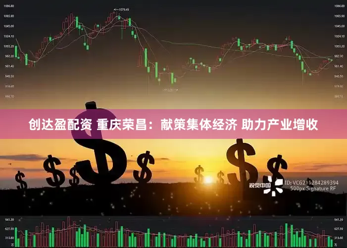 创达盈配资 重庆荣昌：献策集体经济 助力产业增收
