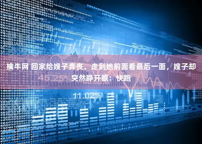 擒牛网 回家给嫂子奔丧，走到她前面看最后一面，嫂子却突然睁开眼：快跑