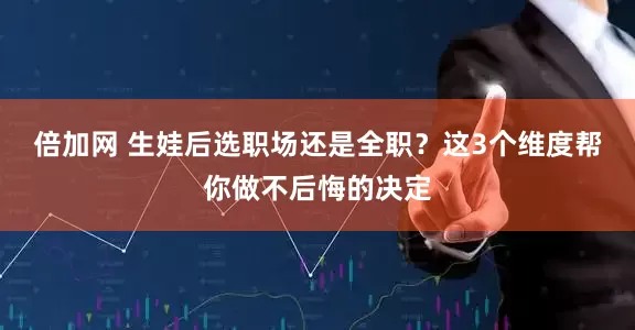 倍加网 生娃后选职场还是全职？这3个维度帮你做不后悔的决定