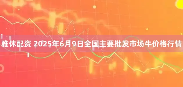 雅休配资 2025年6月9日全国主要批发市场牛价格行情