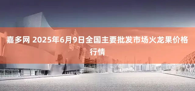 嘉多网 2025年6月9日全国主要批发市场火龙果价格行情