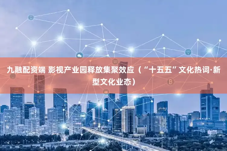 九融配资端 影视产业园释放集聚效应（“十五五”文化热词·新型文化业态）