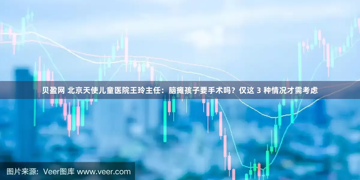 贝盈网 北京天使儿童医院王玲主任：脑瘫孩子要手术吗？仅这 3 种情况才需考虑