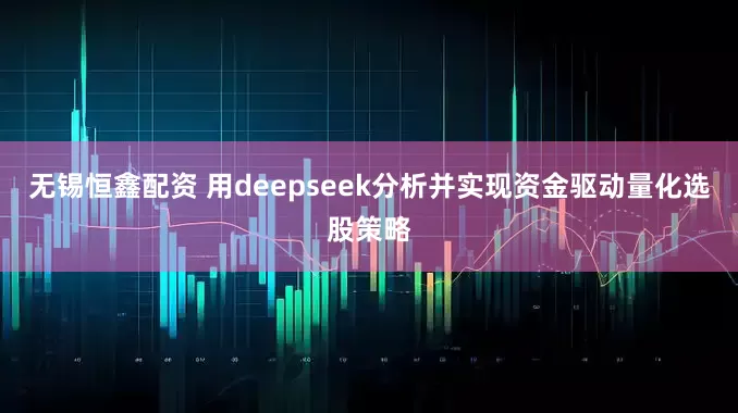 无锡恒鑫配资 用deepseek分析并实现资金驱动量化选股策略