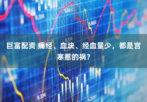 巨富配资 痛经、血块、经血量少,都是宫寒惹的祸?
