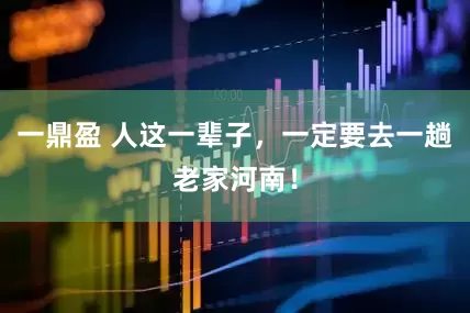 一鼎盈 人这一辈子，一定要去一趟老家河南！