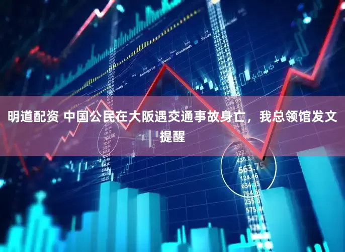 明道配资 中国公民在大阪遇交通事故身亡，我总领馆发文提醒
