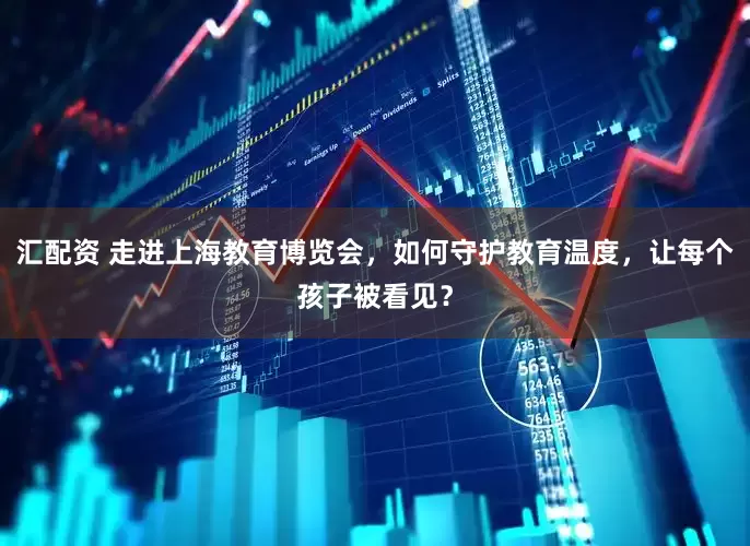 汇配资 走进上海教育博览会，如何守护教育温度，让每个孩子被看见？