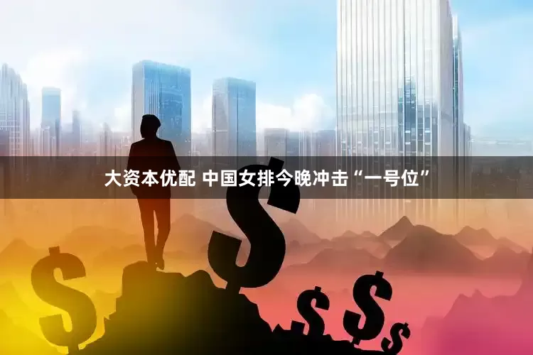 大资本优配 中国女排今晚冲击“一号位”