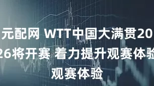 元配网 WTT中国大满贯2026将开赛 着力提升观赛体验
