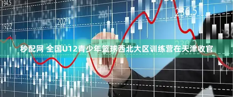 秒配网 全国U12青少年篮球西北大区训练营在天津收官
